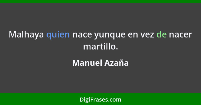 Malhaya quien nace yunque en vez de nacer martillo.... - Manuel Azaña