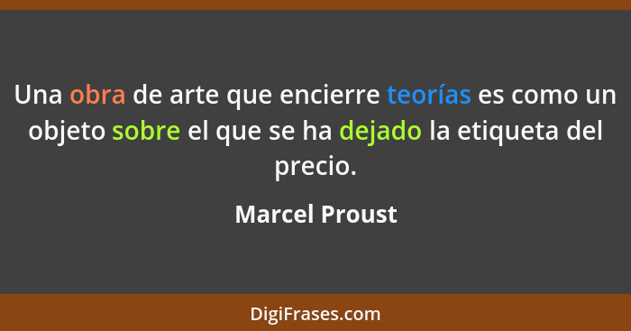 Una obra de arte que encierre teorías es como un objeto sobre el que se ha dejado la etiqueta del precio.... - Marcel Proust