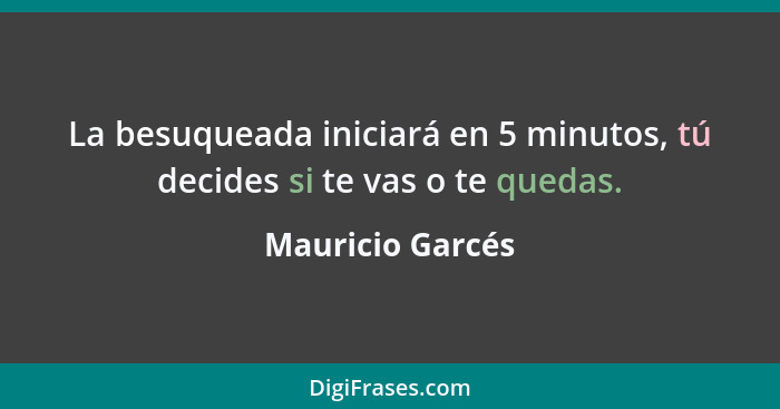 La besuqueada iniciará en 5 minutos, tú decides si te vas o te quedas.... - Mauricio Garcés