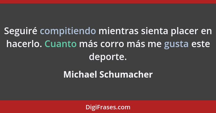 Seguiré compitiendo mientras sienta placer en hacerlo. Cuanto más corro más me gusta este deporte.... - Michael Schumacher