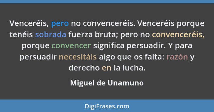 Venceréis, pero no convenceréis. Venceréis porque tenéis sobrada fuerza bruta; pero no convenceréis, porque convencer significa pe... - Miguel de Unamuno