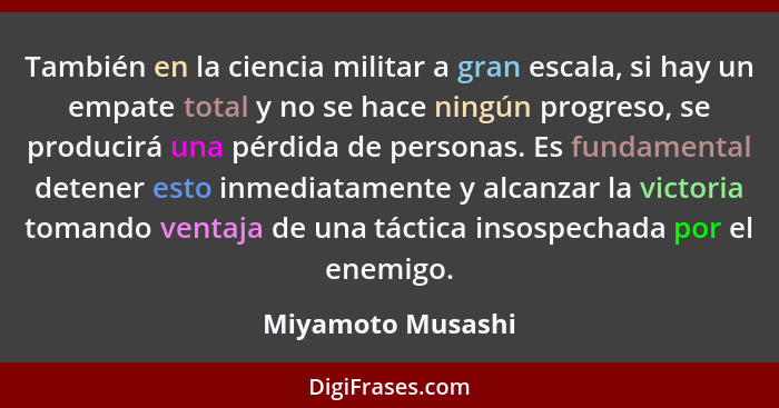 También en la ciencia militar a gran escala, si hay un empate total y no se hace ningún progreso, se producirá una pérdida de perso... - Miyamoto Musashi