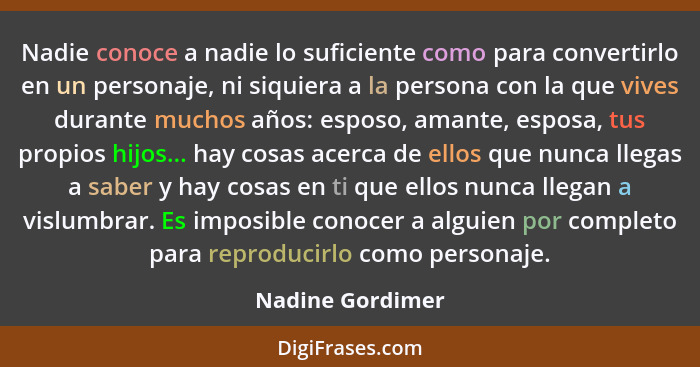 Nadie conoce a nadie lo suficiente como para convertirlo en un personaje, ni siquiera a la persona con la que vives durante muchos a... - Nadine Gordimer
