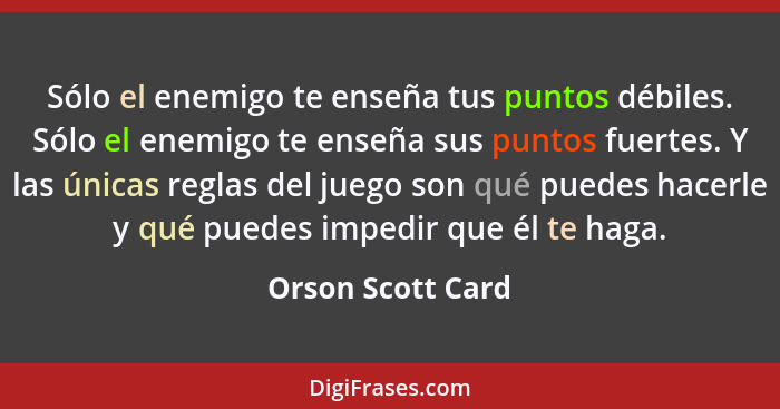 Sólo el enemigo te enseña tus puntos débiles. Sólo el enemigo te enseña sus puntos fuertes. Y las únicas reglas del juego son qué p... - Orson Scott Card