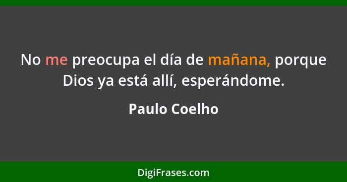 No me preocupa el día de mañana, porque Dios ya está allí, esperándome.... - Paulo Coelho