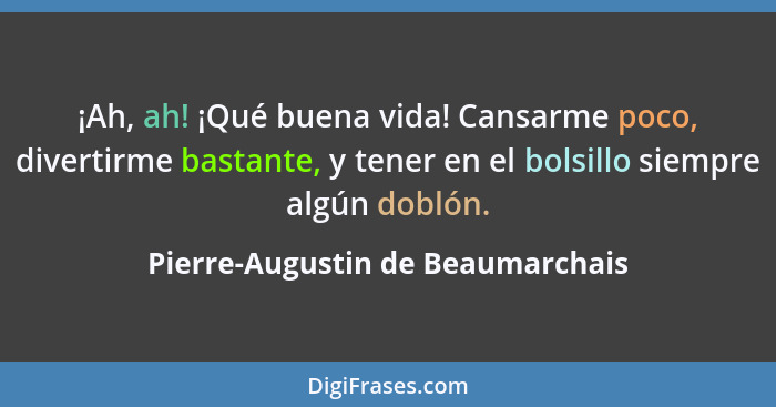 ¡Ah, ah! ¡Qué buena vida! Cansarme poco, divertirme bastante, y tener en el bolsillo siempre algún doblón.... - Pierre-Augustin de Beaumarchais