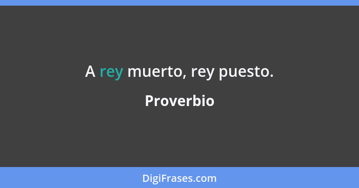 A rey muerto, rey puesto.... - Proverbio