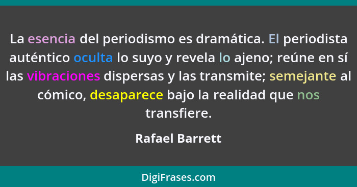 La esencia del periodismo es dramática. El periodista auténtico oculta lo suyo y revela lo ajeno; reúne en sí las vibraciones dispers... - Rafael Barrett