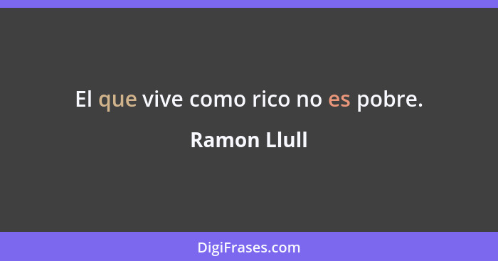 El que vive como rico no es pobre.... - Ramon Llull