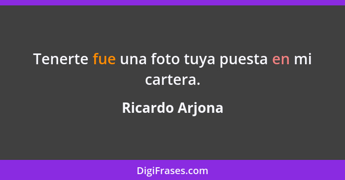 Tenerte fue una foto tuya puesta en mi cartera.... - Ricardo Arjona