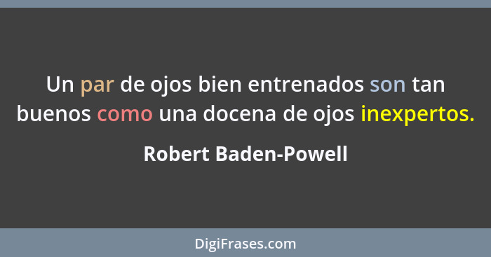 Un par de ojos bien entrenados son tan buenos como una docena de ojos inexpertos.... - Robert Baden-Powell