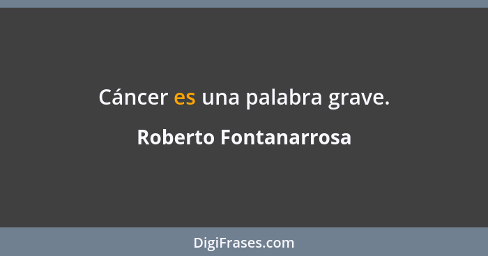 Cáncer es una palabra grave.... - Roberto Fontanarrosa