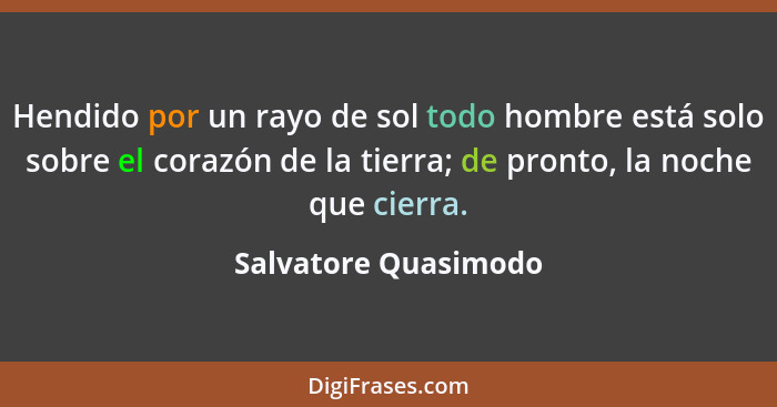 Hendido por un rayo de sol todo hombre está solo sobre el corazón de la tierra; de pronto, la noche que cierra.... - Salvatore Quasimodo