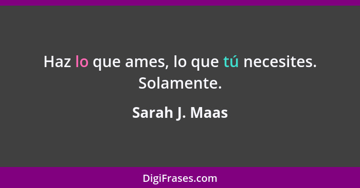 Haz lo que ames, lo que tú necesites. Solamente.... - Sarah J. Maas