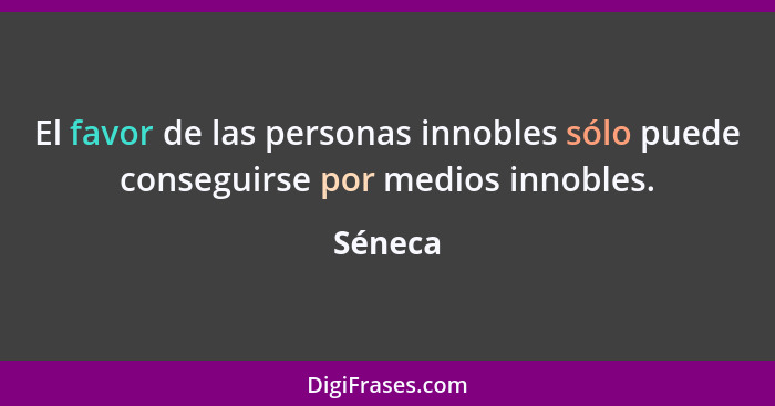 El favor de las personas innobles sólo puede conseguirse por medios innobles.... - Séneca