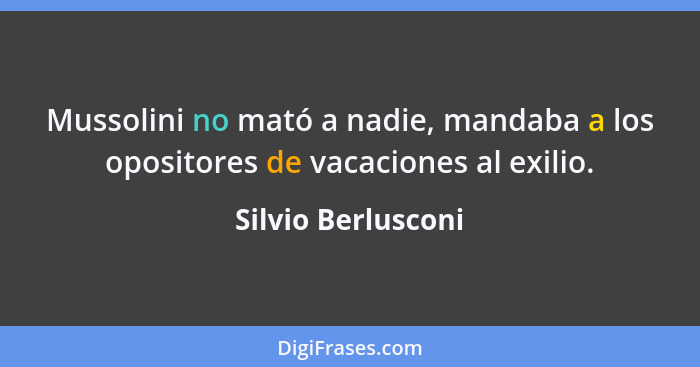 Mussolini no mató a nadie, mandaba a los opositores de vacaciones al exilio.... - Silvio Berlusconi