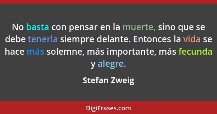 No basta con pensar en la muerte, sino que se debe tenerla siempre delante. Entonces la vida se hace más solemne, más importante, más f... - Stefan Zweig