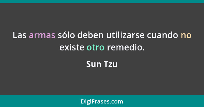 Las armas sólo deben utilizarse cuando no existe otro remedio.... - Sun Tzu