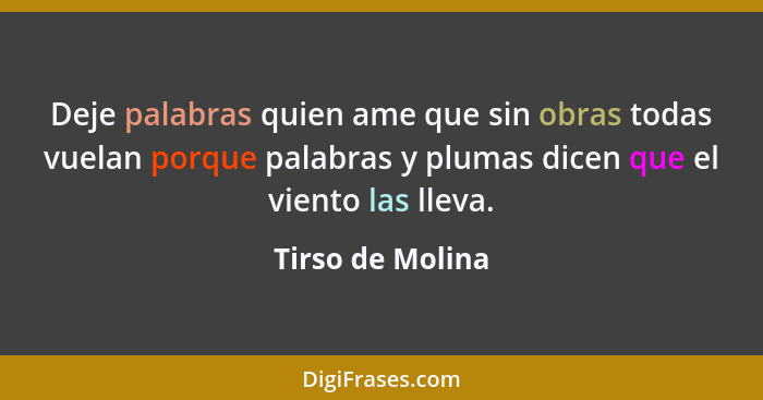 Deje palabras quien ame que sin obras todas vuelan porque palabras y plumas dicen que el viento las lleva.... - Tirso de Molina