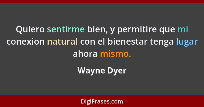 Quiero sentirme bien, y permitire que mi conexion natural con el bienestar tenga lugar ahora mismo.... - Wayne Dyer