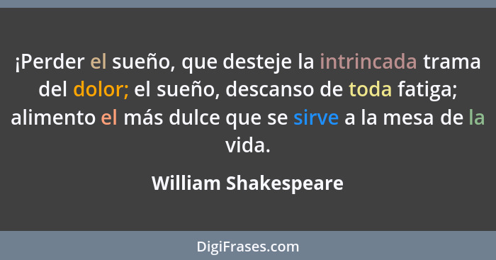 ¡Perder el sueño, que desteje la intrincada trama del dolor; el sueño, descanso de toda fatiga; alimento el más dulce que se sir... - William Shakespeare