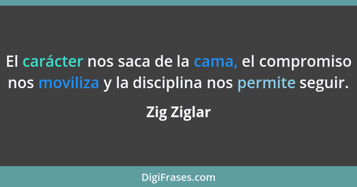 El carácter nos saca de la cama, el compromiso nos moviliza y la disciplina nos permite seguir.... - Zig Ziglar