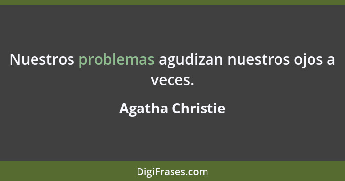 Nuestros problemas agudizan nuestros ojos a veces.... - Agatha Christie