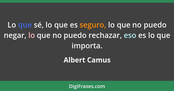 Lo que sé, lo que es seguro, lo que no puedo negar, lo que no puedo rechazar, eso es lo que importa.... - Albert Camus
