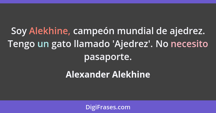 Soy Alekhine, campeón mundial de ajedrez. Tengo un gato llamado 'Ajedrez'. No necesito pasaporte.... - Alexander Alekhine