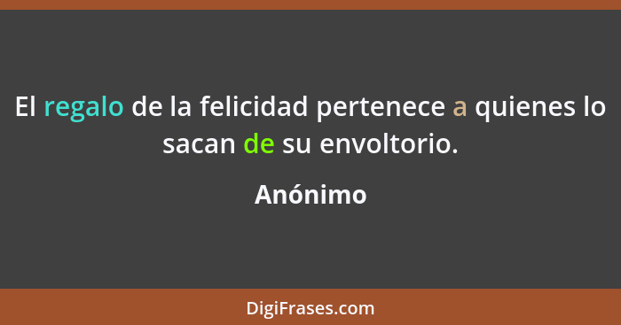 El regalo de la felicidad pertenece a quienes lo sacan de su envoltorio.... - Anónimo