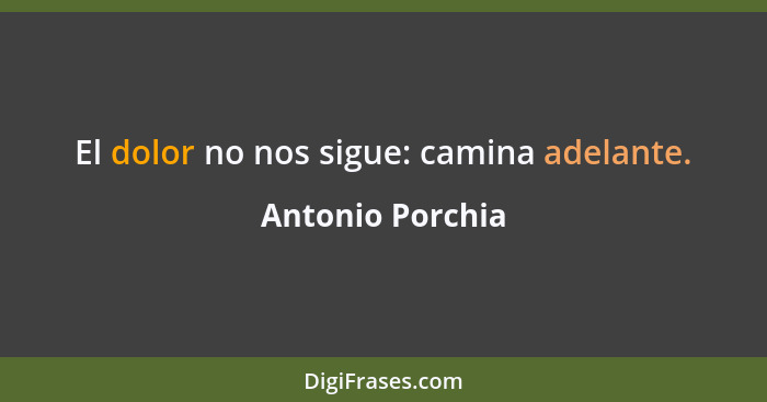 El dolor no nos sigue: camina adelante.... - Antonio Porchia