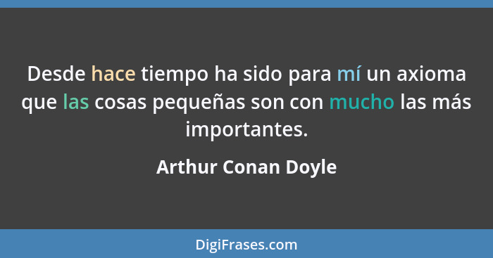 Desde hace tiempo ha sido para mí un axioma que las cosas pequeñas son con mucho las más importantes.... - Arthur Conan Doyle