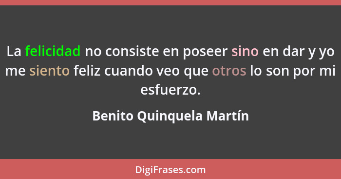 La felicidad no consiste en poseer sino en dar y yo me siento feliz cuando veo que otros lo son por mi esfuerzo.... - Benito Quinquela Martín