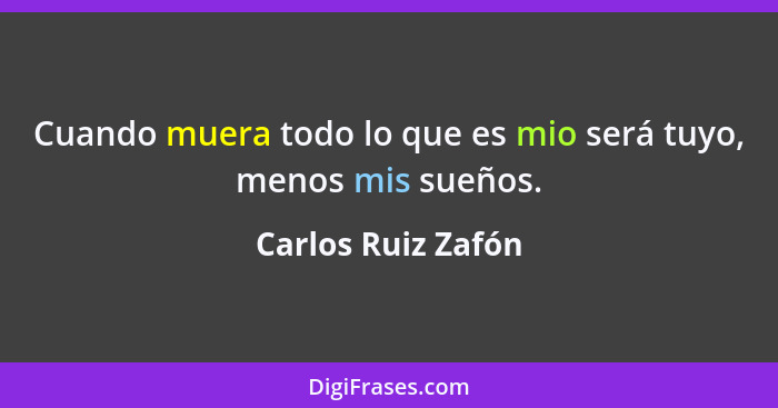 Cuando muera todo lo que es mio será tuyo, menos mis sueños.... - Carlos Ruiz Zafón