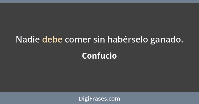 Nadie debe comer sin habérselo ganado.... - Confucio