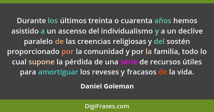 Durante los últimos treinta o cuarenta años hemos asistido a un ascenso del individualismo y a un declive paralelo de las creencias r... - Daniel Goleman