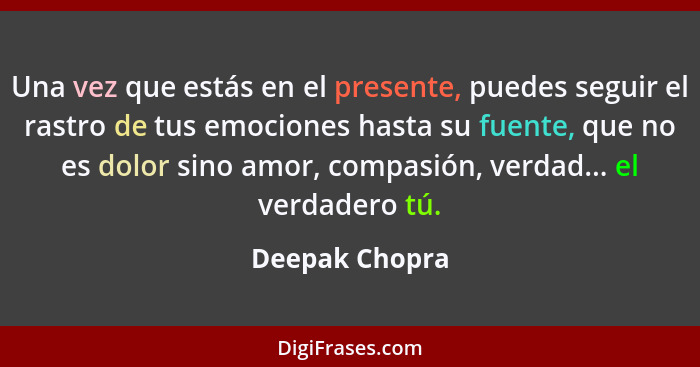 Una vez que estás en el presente, puedes seguir el rastro de tus emociones hasta su fuente, que no es dolor sino amor, compasión, verd... - Deepak Chopra