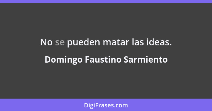 No se pueden matar las ideas.... - Domingo Faustino Sarmiento