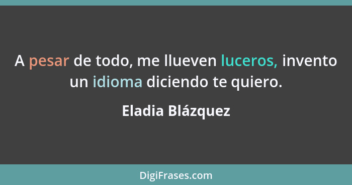 A pesar de todo, me llueven luceros, invento un idioma diciendo te quiero.... - Eladia Blázquez