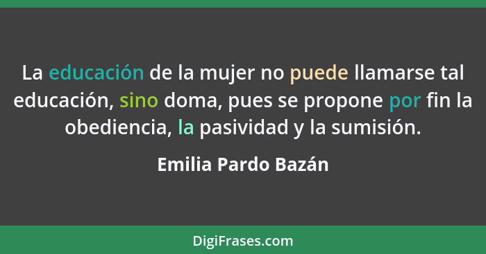 La educación de la mujer no puede llamarse tal educación, sino doma, pues se propone por fin la obediencia, la pasividad y la sum... - Emilia Pardo Bazán