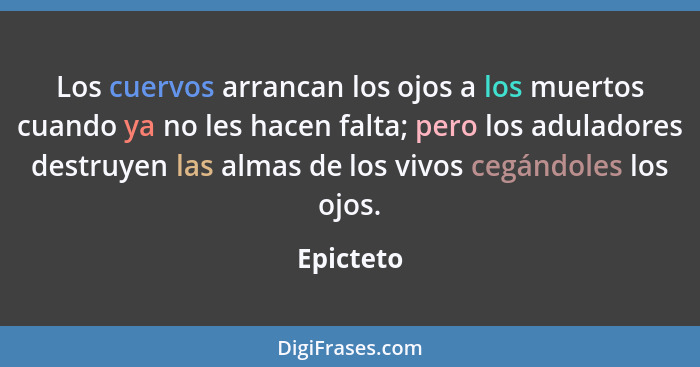 Los cuervos arrancan los ojos a los muertos cuando ya no les hacen falta; pero los aduladores destruyen las almas de los vivos cegándoles l... - Epicteto