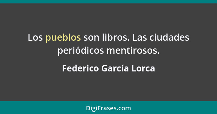 Los pueblos son libros. Las ciudades periódicos mentirosos.... - Federico García Lorca