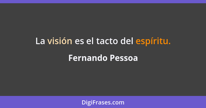 La visión es el tacto del espíritu.... - Fernando Pessoa