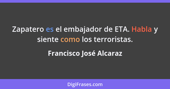 Zapatero es el embajador de ETA. Habla y siente como los terroristas.... - Francisco José Alcaraz