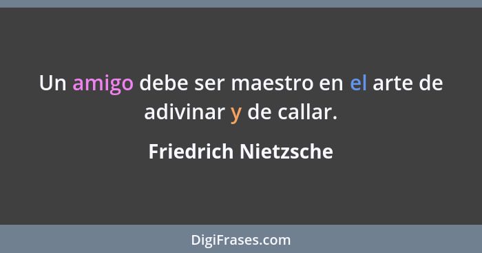 Un amigo debe ser maestro en el arte de adivinar y de callar.... - Friedrich Nietzsche