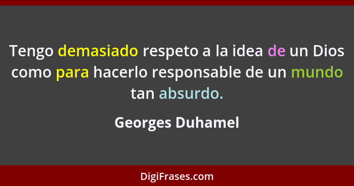 Tengo demasiado respeto a la idea de un Dios como para hacerlo responsable de un mundo tan absurdo.... - Georges Duhamel