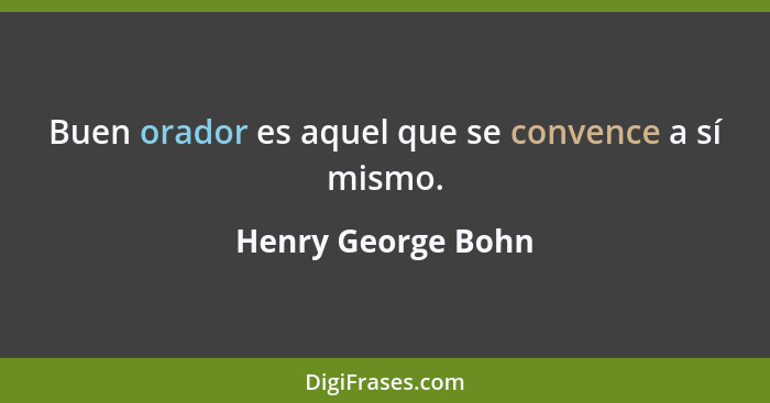 Buen orador es aquel que se convence a sí mismo.... - Henry George Bohn