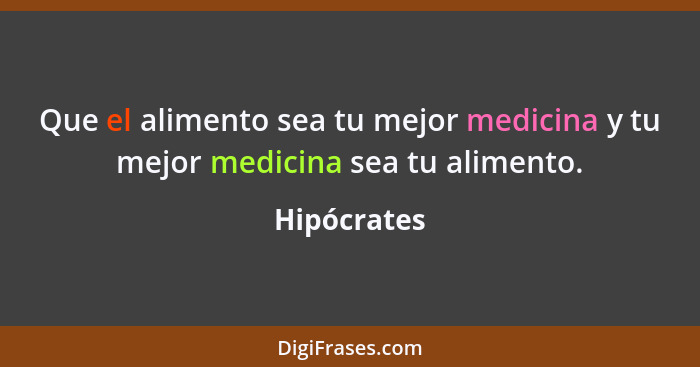 Que el alimento sea tu mejor medicina y tu mejor medicina sea tu alimento.... - Hipócrates