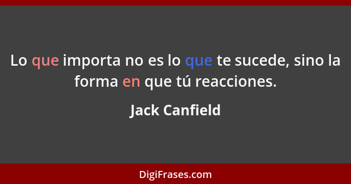 Lo que importa no es lo que te sucede, sino la forma en que tú reacciones.... - Jack Canfield