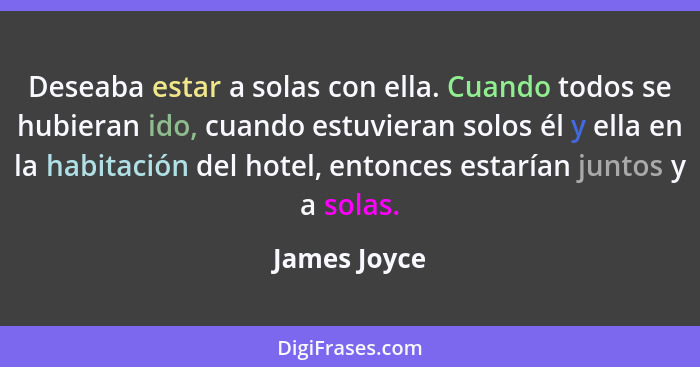 Deseaba estar a solas con ella. Cuando todos se hubieran ido, cuando estuvieran solos él y ella en la habitación del hotel, entonces est... - James Joyce